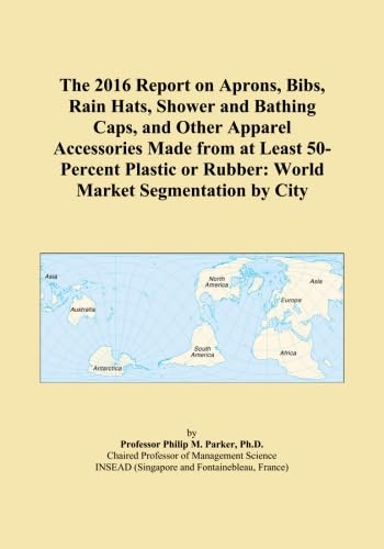 The 2016 Report on Aprons, Bibs, Rain Hats, Shower and Bathing Caps, and Other Apparel Accessories Made from at Least 50-Percent Plastic or Rubber: World Market Segmentation by City