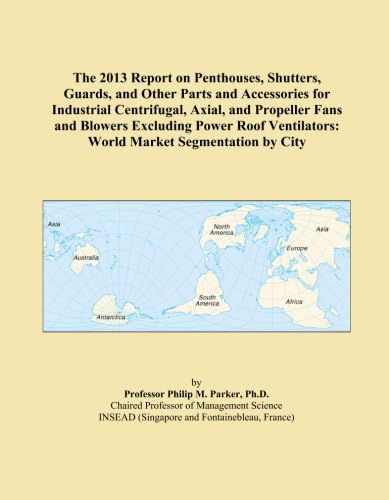 The 2013 Report on Penthouses, Shutters, Guards, and Other Parts and Accessories for Industrial Centrifugal, Axial, and Propeller Fans and Blowers ... World Market Segmentation by City