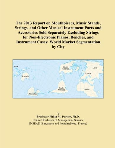 The 2013 Report on Mouthpieces, Music Stands, Strings, and Other Musical Instrument Parts and Accessories Sold Separately Excluding Strings for ... Cases: World Market Segmentation by City